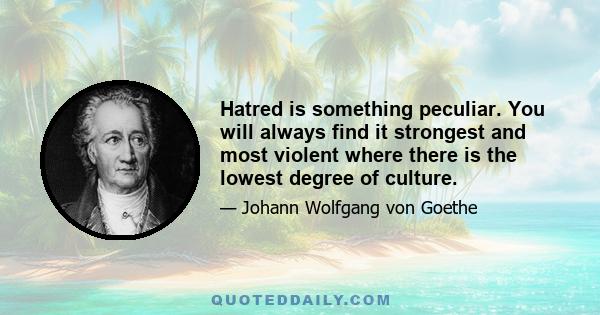 Hatred is something peculiar. You will always find it strongest and most violent where there is the lowest degree of culture.