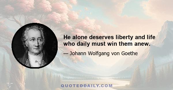 He alone deserves liberty and life who daily must win them anew.