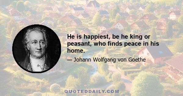 He is happiest, be he king or peasant, who finds peace in his home.