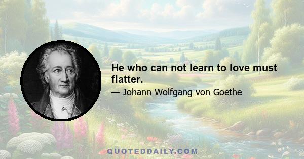 He who can not learn to love must flatter.