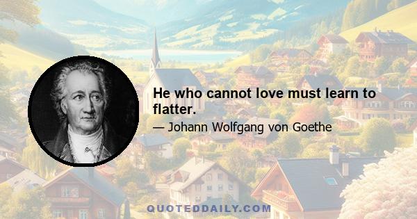 He who cannot love must learn to flatter.