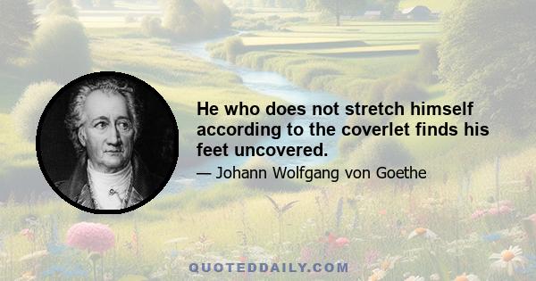 He who does not stretch himself according to the coverlet finds his feet uncovered.