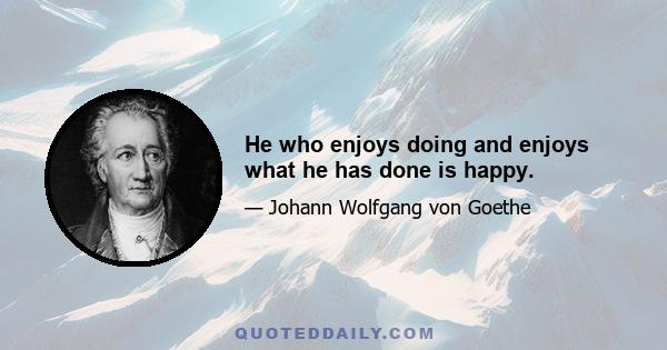 He who enjoys doing and enjoys what he has done is happy.