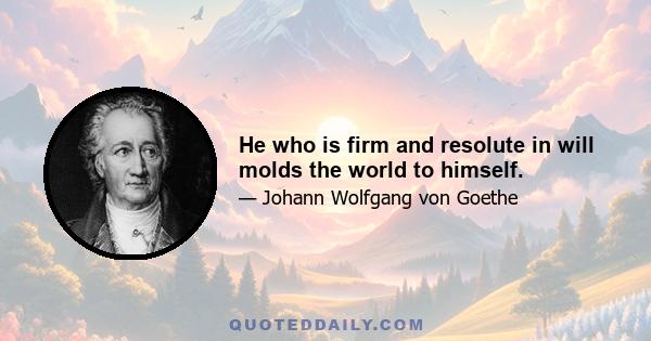 He who is firm and resolute in will molds the world to himself.