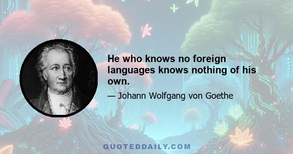 He who knows no foreign languages knows nothing of his own.