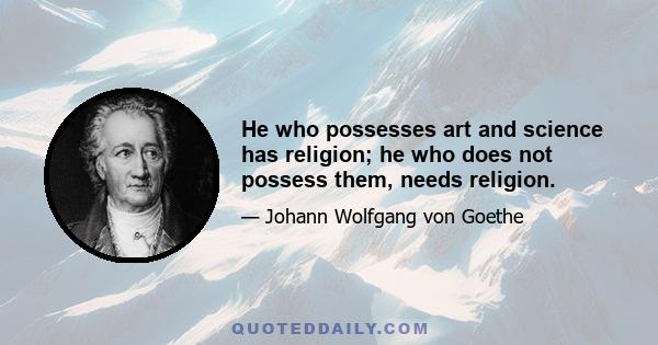 He who possesses art and science has religion; he who does not possess them, needs religion.