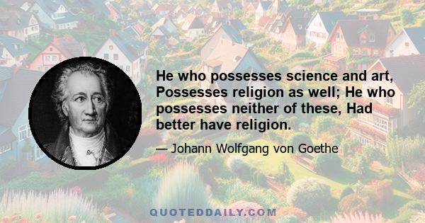 He who possesses science and art, Possesses religion as well; He who possesses neither of these, Had better have religion.