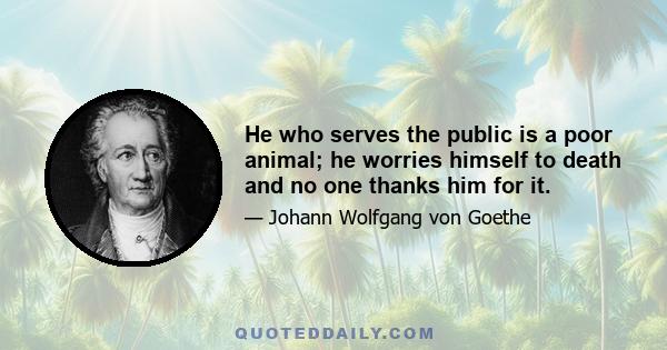 He who serves the public is a poor animal; he worries himself to death and no one thanks him for it.