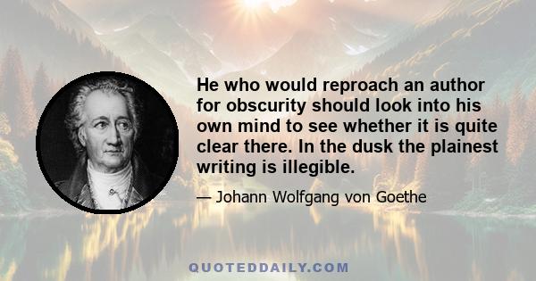 He who would reproach an author for obscurity should look into his own mind to see whether it is quite clear there. In the dusk the plainest writing is illegible.