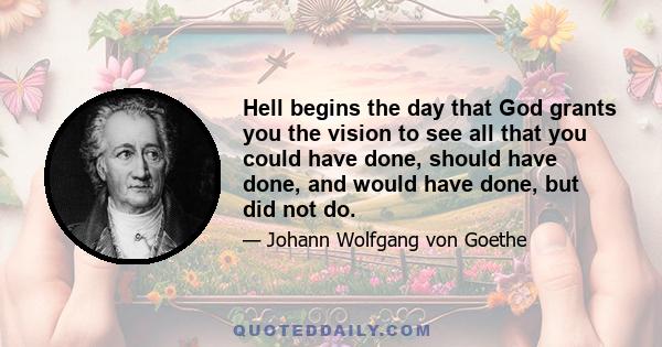 Hell begins the day that God grants you the vision to see all that you could have done, should have done, and would have done, but did not do.