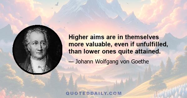 Higher aims are in themselves more valuable, even if unfulfilled, than lower ones quite attained.