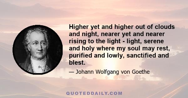 Higher yet and higher out of clouds and night, nearer yet and nearer rising to the light - light, serene and holy where my soul may rest, purified and lowly, sanctified and blest.