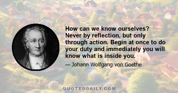 How can we know ourselves? Never by reflection, but only through action. Begin at once to do your duty and immediately you will know what is inside you.