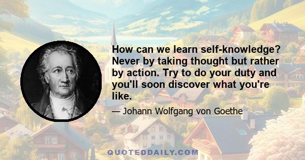 How can we learn self-knowledge? Never by taking thought but rather by action. Try to do your duty and you'll soon discover what you're like.