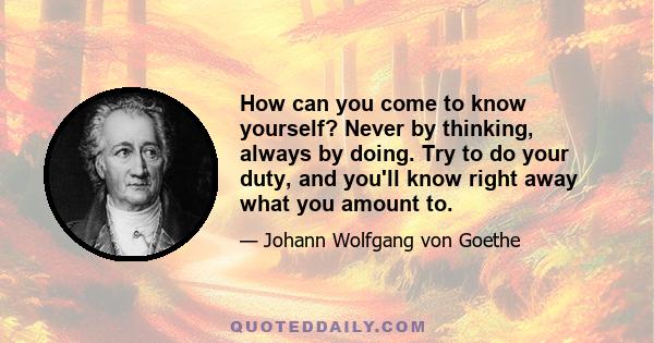 How can you come to know yourself? Never by thinking, always by doing. Try to do your duty, and you'll know right away what you amount to.