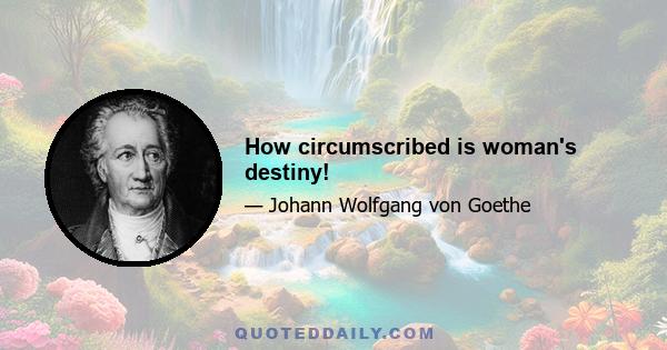 How circumscribed is woman's destiny!