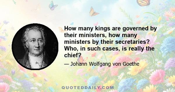 How many kings are governed by their ministers, how many ministers by their secretaries? Who, in such cases, is really the chief?