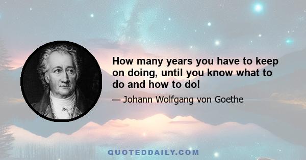 How many years you have to keep on doing, until you know what to do and how to do!