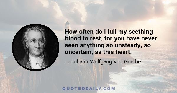 How often do I lull my seething blood to rest, for you have never seen anything so unsteady, so uncertain, as this heart.