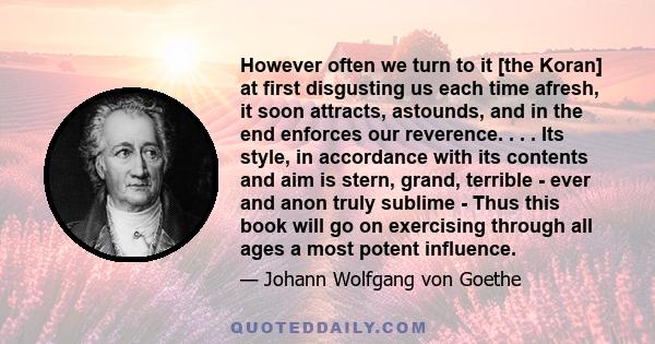 However often we turn to it [the Koran] at first disgusting us each time afresh, it soon attracts, astounds, and in the end enforces our reverence. . . . Its style, in accordance with its contents and aim is stern,