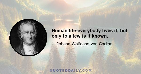 Human life-everybody lives it, but only to a few is it known.