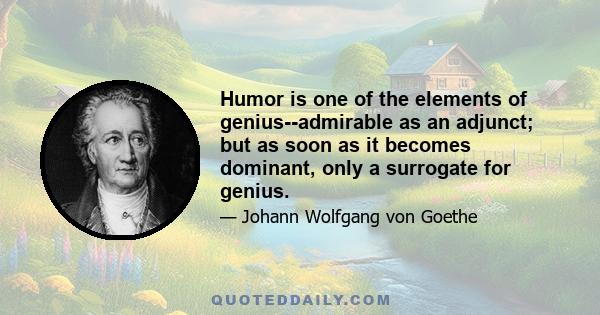 Humor is one of the elements of genius--admirable as an adjunct; but as soon as it becomes dominant, only a surrogate for genius.