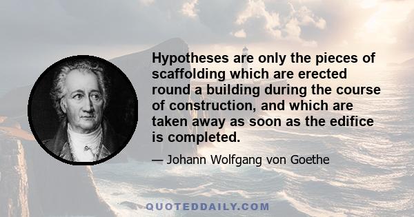 Hypotheses are only the pieces of scaffolding which are erected round a building during the course of construction, and which are taken away as soon as the edifice is completed.