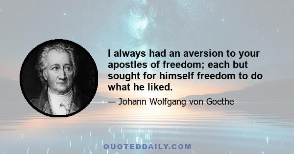 I always had an aversion to your apostles of freedom; each but sought for himself freedom to do what he liked.