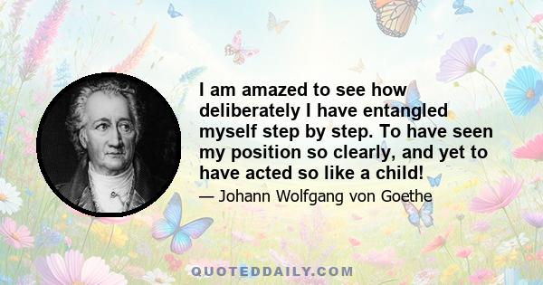 I am amazed to see how deliberately I have entangled myself step by step. To have seen my position so clearly, and yet to have acted so like a child!