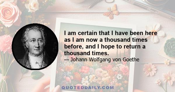 I am certain that I have been here as I am now a thousand times before, and I hope to return a thousand times.