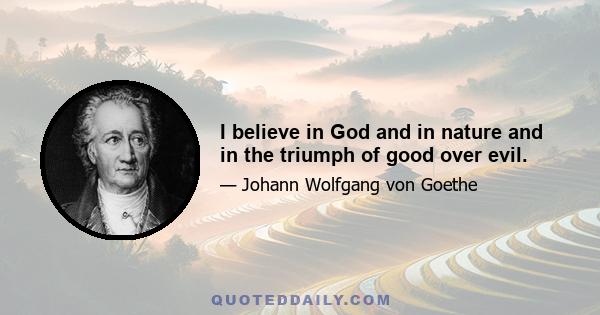 I believe in God and in nature and in the triumph of good over evil.