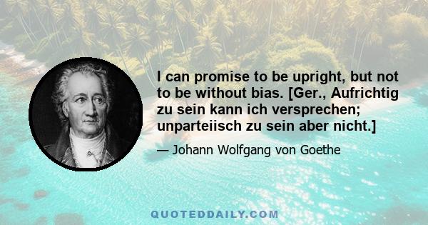 I can promise to be upright, but not to be without bias. [Ger., Aufrichtig zu sein kann ich versprechen; unparteiisch zu sein aber nicht.]