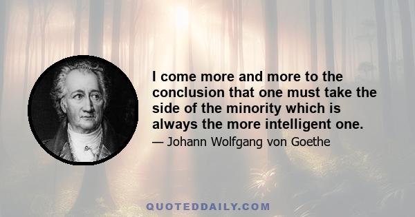 I come more and more to the conclusion that one must take the side of the minority which is always the more intelligent one.