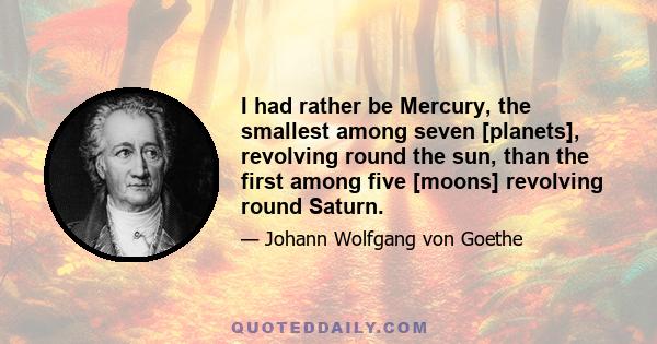 I had rather be Mercury, the smallest among seven [planets], revolving round the sun, than the first among five [moons] revolving round Saturn.