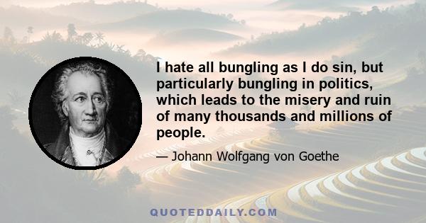 I hate all bungling as I do sin, but particularly bungling in politics, which leads to the misery and ruin of many thousands and millions of people.