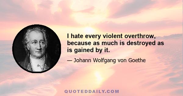 I hate every violent overthrow, because as much is destroyed as is gained by it.