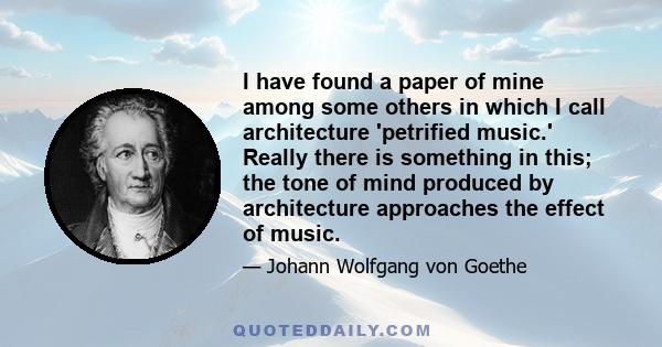 I have found a paper of mine among some others in which I call architecture 'petrified music.' Really there is something in this; the tone of mind produced by architecture approaches the effect of music.