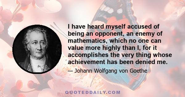 I have heard myself accused of being an opponent, an enemy of mathematics, which no one can value more highly than I, for it accomplishes the very thing whose achievement has been denied me.