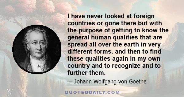 I have never looked at foreign countries or gone there but with the purpose of getting to know the general human qualities that are spread all over the earth in very different forms, and then to find these qualities