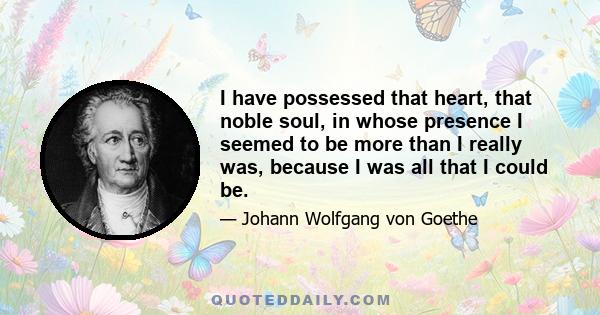 I have possessed that heart, that noble soul, in whose presence I seemed to be more than I really was, because I was all that I could be.