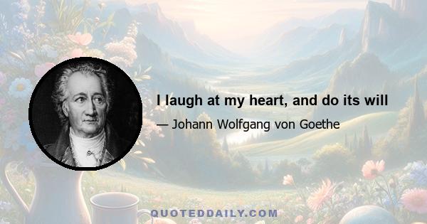 I laugh at my heart, and do its will