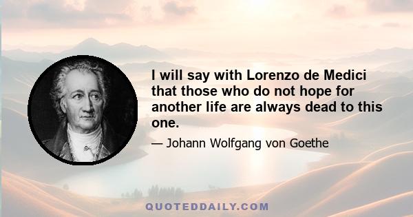 I will say with Lorenzo de Medici that those who do not hope for another life are always dead to this one.