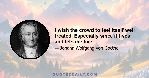 I wish the crowd to feel itself well treated, Especially since it lives and lets me live.