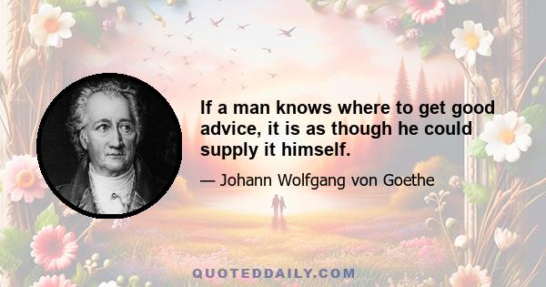 If a man knows where to get good advice, it is as though he could supply it himself.