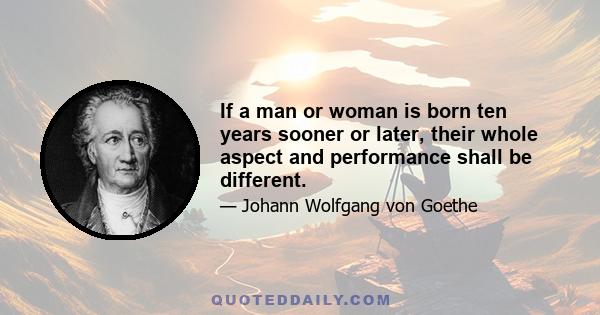 If a man or woman is born ten years sooner or later, their whole aspect and performance shall be different.