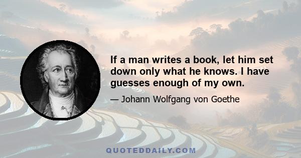 If a man writes a book, let him set down only what he knows. I have guesses enough of my own.