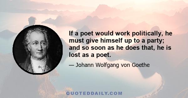 If a poet would work politically, he must give himself up to a party; and so soon as he does that, he is lost as a poet.