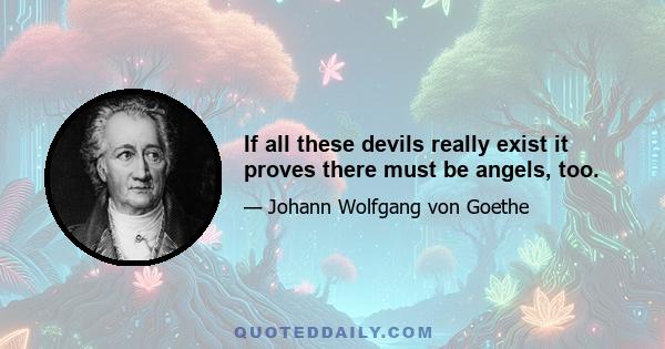 If all these devils really exist it proves there must be angels, too.