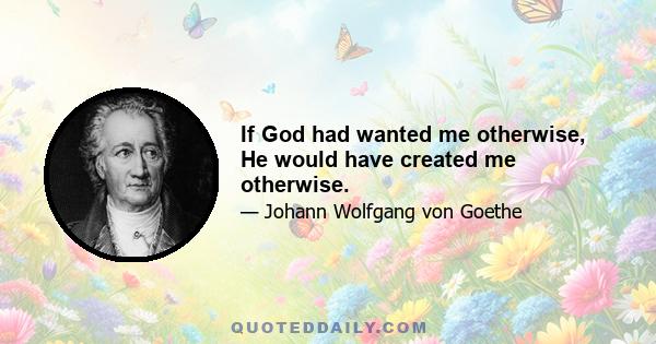 If God had wanted me otherwise, He would have created me otherwise.