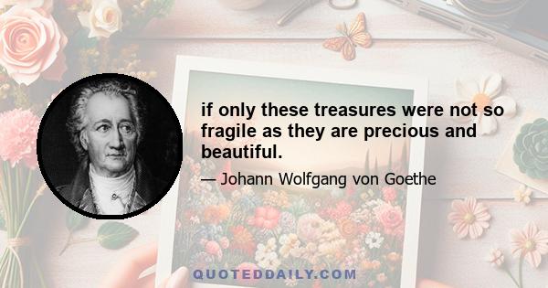 if only these treasures were not so fragile as they are precious and beautiful.